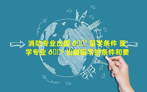 消防专业出国 🌹 留学条件 医学专业 🐺 出国留学的条件和要求
